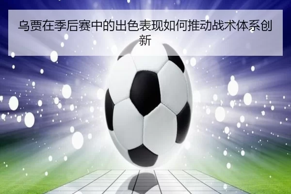 乌贾在季后赛中的出色表现如何推动战术体系创新